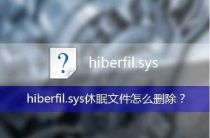 hiberfil.sys是什么文件,hiberfil.sys可以删除吗？hiberfil.sys删除办法