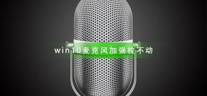 Windows 10麦克风加大拉不动如何解决？Windows 10麦克风加大拉不动解决方案
