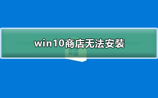 Windows 10商店没办法安装如何解决？Windows 10商店没办法安装的解决方案