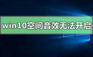 Windows 10空间音效没办法开启用如何解决?空间音效没办法开启用解决方案